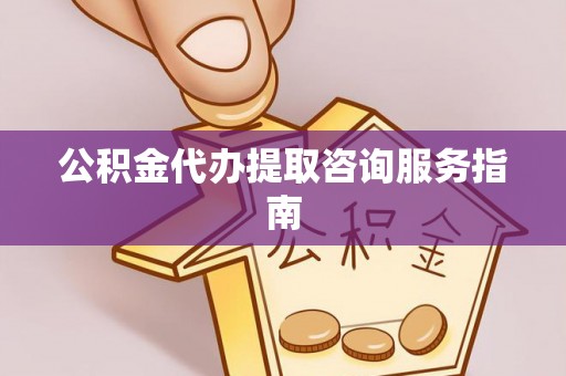 泾阳公积金代办提取咨询服务指南