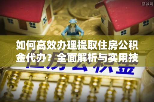 泾阳如何高效办理提取住房公积金代办？全面解析与实用技巧