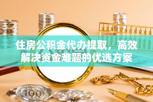 泾阳住房公积金代办提取，高效解决资金难题的优选方案