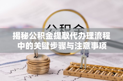 泾阳揭秘公积金提取代办理流程中的关键步骤与注意事项