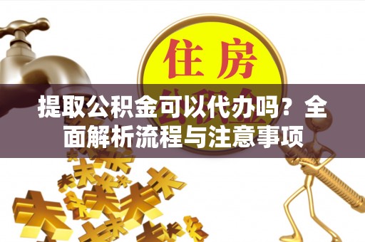 泾阳提取公积金可以代办吗？全面解析流程与注意事项