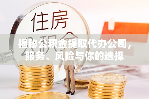 泾阳揭秘公积金提取代办公司，服务、风险与你的选择