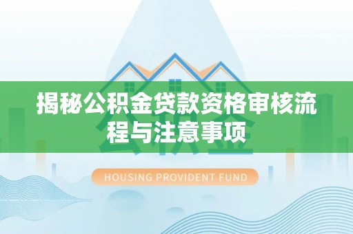 泾阳揭秘公积金贷款资格审核流程与注意事项