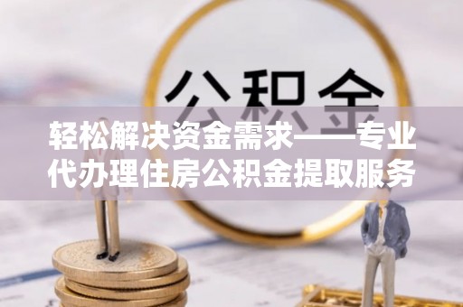 泾阳轻松解决资金需求——专业代办理住房公积金提取服务