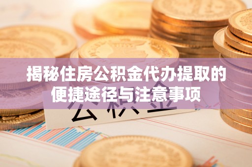 泾阳揭秘住房公积金代办提取的便捷途径与注意事项
