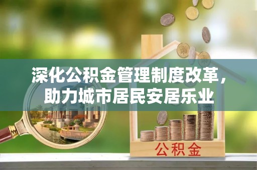 泾阳深化公积金管理制度改革，助力城市居民安居乐业