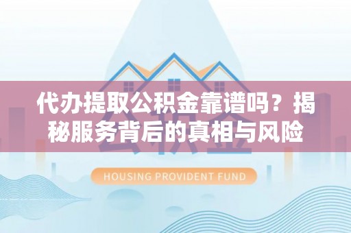 泾阳代办提取公积金靠谱吗？揭秘服务背后的真相与风险