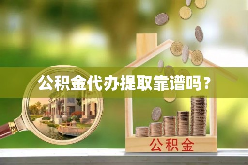 泾阳公积金代办提取靠谱吗？