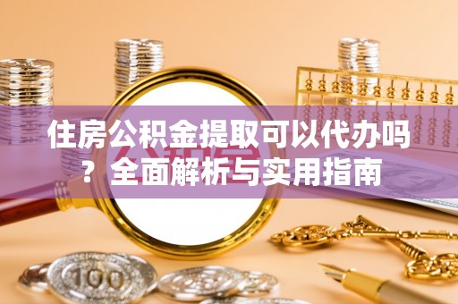 泾阳住房公积金提取可以代办吗？全面解析与实用指南