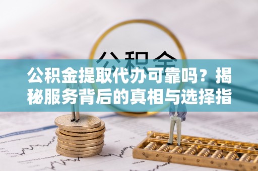 泾阳公积金提取代办可靠吗？揭秘服务背后的真相与选择指南