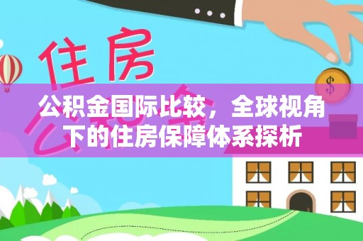 泾阳公积金国际比较，全球视角下的住房保障体系探析