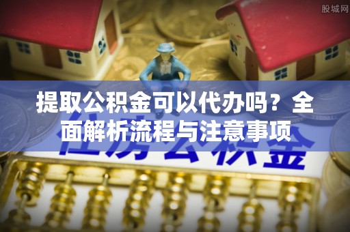 泾阳提取公积金可以代办吗？全面解析流程与注意事项
