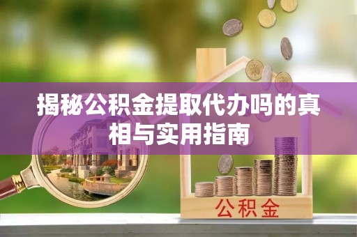 泾阳揭秘公积金提取代办吗的真相与实用指南