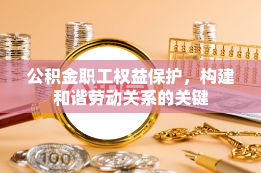 泾阳公积金职工权益保护，构建和谐劳动关系的关键