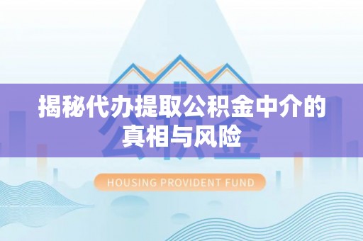 泾阳揭秘代办提取公积金中介的真相与风险