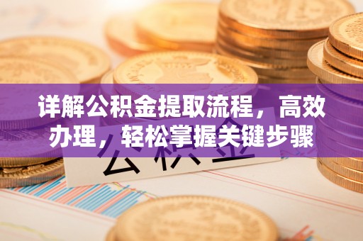 泾阳详解公积金提取流程，高效办理，轻松掌握关键步骤