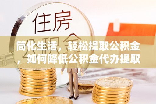 泾阳简化生活，轻松提取公积金，如何降低公积金代办提取的费用？
