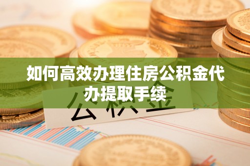 泾阳如何高效办理住房公积金代办提取手续