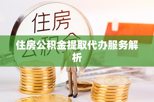 泾阳住房公积金提取代办服务解析