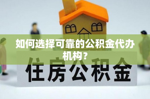 泾阳如何选择可靠的公积金代办机构？