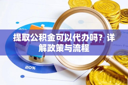 泾阳提取公积金可以代办吗？详解政策与流程