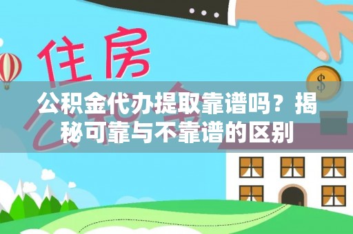 泾阳公积金代办提取靠谱吗？揭秘可靠与不靠谱的区别