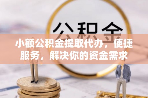 泾阳小额公积金提取代办，便捷服务，解决你的资金需求