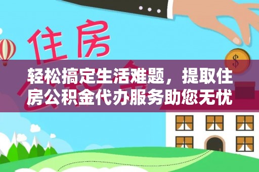 泾阳轻松搞定生活难题，提取住房公积金代办服务助您无忧理财
