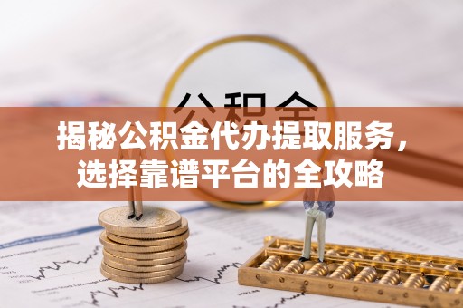 泾阳揭秘公积金代办提取服务，选择靠谱平台的全攻略