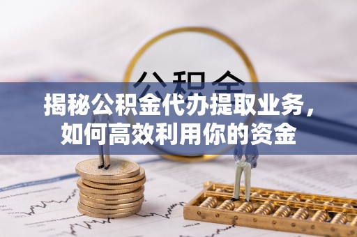 泾阳揭秘公积金代办提取业务，如何高效利用你的资金