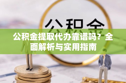 泾阳公积金提取代办靠谱吗？全面解析与实用指南