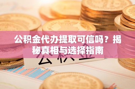 泾阳公积金代办提取可信吗？揭秘真相与选择指南