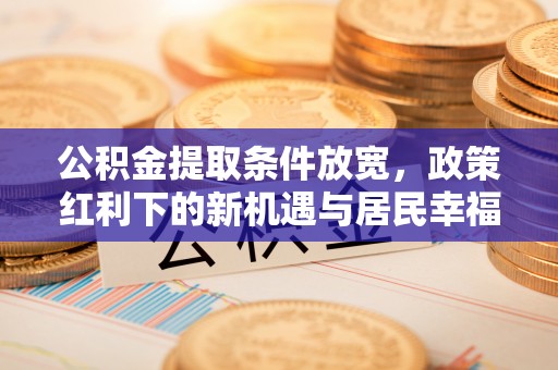 泾阳公积金提取条件放宽，政策红利下的新机遇与居民幸福感提升