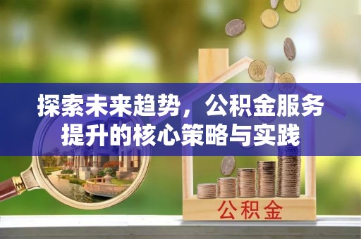 泾阳探索未来趋势，公积金服务提升的核心策略与实践