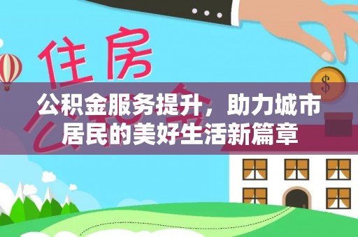 泾阳公积金服务提升，助力城市居民的美好生活新篇章