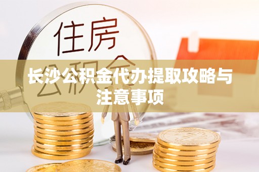 泾阳长沙公积金代办提取攻略与注意事项