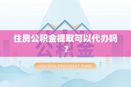 泾阳住房公积金提取可以代办吗？