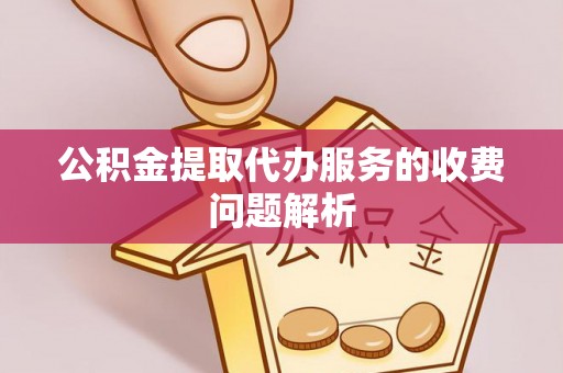 泾阳公积金提取代办服务的收费问题解析