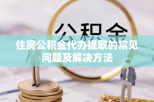 泾阳住房公积金代办提取的常见问题及解决方法