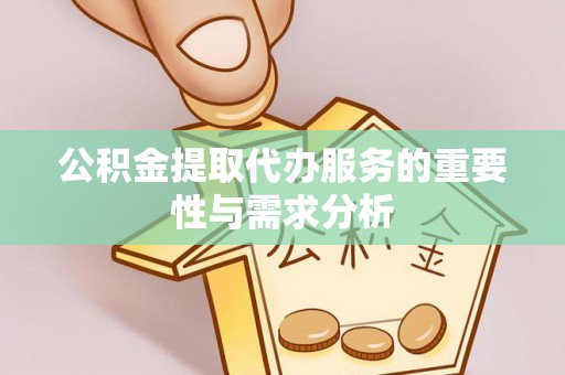 泾阳公积金提取代办服务的重要性与需求分析