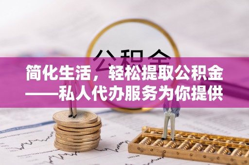 泾阳简化生活，轻松提取公积金——私人代办服务为你提供便利