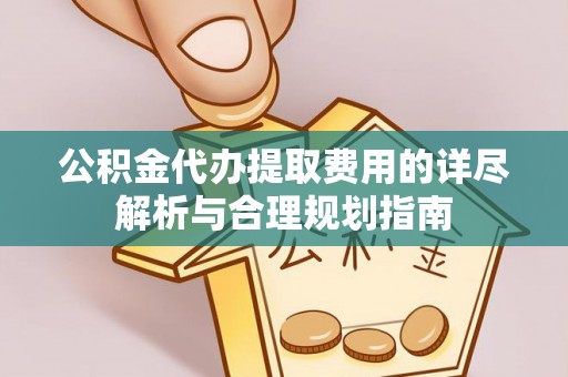 泾阳公积金代办提取费用的详尽解析与合理规划指南