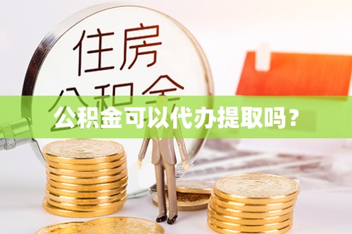 泾阳公积金可以代办提取吗？