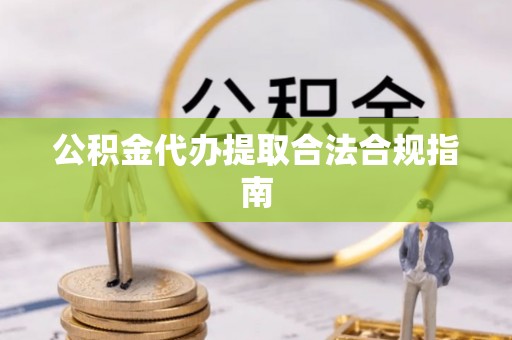 泾阳公积金代办提取合法合规指南