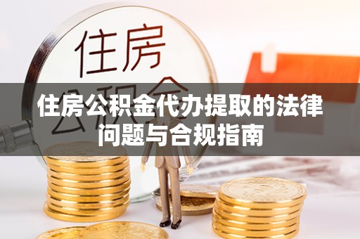 泾阳住房公积金代办提取的法律问题与合规指南