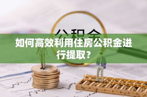 泾阳如何高效利用住房公积金进行提取？
