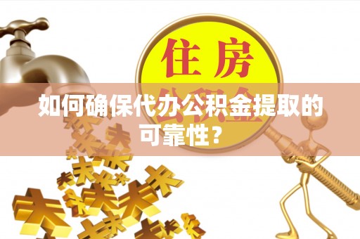 泾阳如何确保代办公积金提取的可靠性？