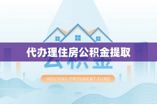 泾阳代办理住房公积金提取
