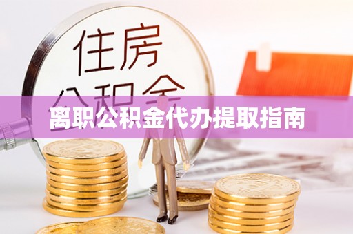 泾阳离职公积金代办提取指南