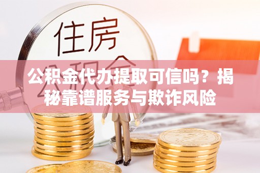 泾阳公积金代办提取可信吗？揭秘靠谱服务与欺诈风险